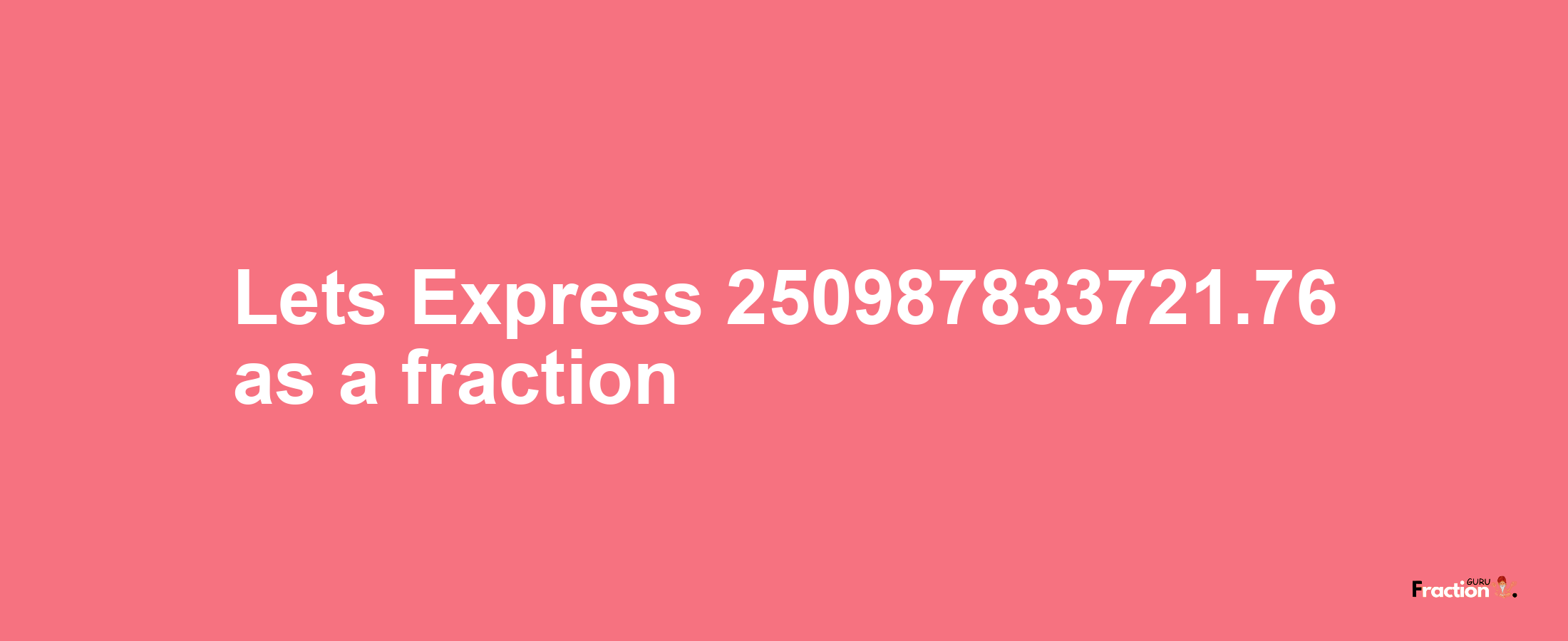 Lets Express 250987833721.76 as afraction